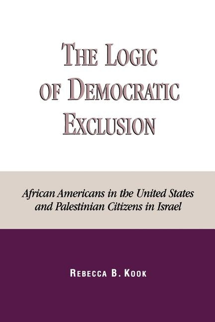 The Logic of Democratic Exclusion: African Americans in the United States and Palestinian Citizens in Israel by Kook, Rebecca B.