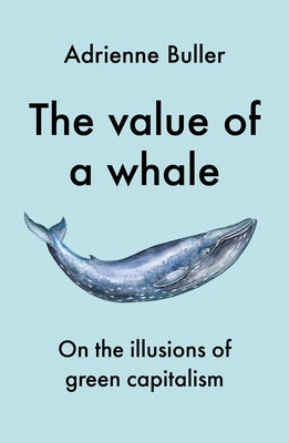 The Value of a Whale: On the Illusions of Green Capitalism by Buller, Adrienne