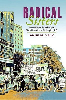 Radical Sisters: Second-Wave Feminism and Black Liberation in Washington, D.C. by Valk, Anne M.