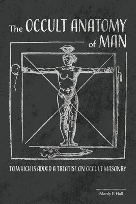 The Occult Anatomy of Man: To Which Is Added a Treatise on Occult Masonry by Hall, Manly P.