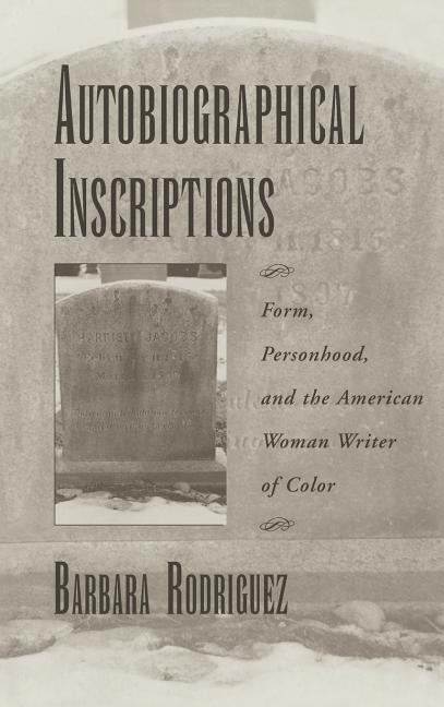Autobiographical Inscriptions: Form, Personhood, and the American Woman Writer of Color by Rodriguez, Barbara