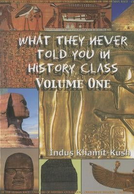 What They Never Told You in History Class, Volume 1 by Kush, Indus Khamit