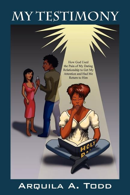 My Testimony: How God Used the Pain of My Dating Relationship to Get My Attention and Had Me Return to Him by Todd, Arquila A.