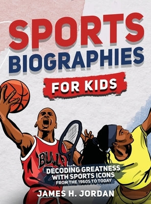 Sports Biographies for Kids: Decoding Greatness With The Greatest Players from the 1960s to Today (Biographies of Greatest Players of All Time) by Jordan, James H.