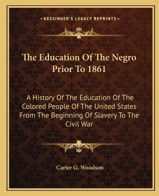 The Education of the Negro Prior to 1861: A History of the Education of the Colored People of the United States from the Beginning of Slavery to the C by Woodson, Carter G.