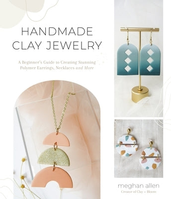 Handmade Clay Jewelry: A Beginner's Guide to Creating Stunning Polymer Earrings, Necklaces and More by Allen, Meghan