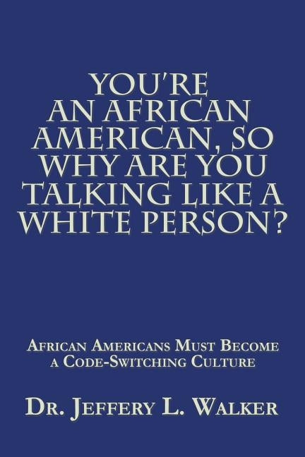 You'Re an African American, so Why Are You Talking Like a White Person?: African Americans Must Become a Code Switching Culture by Walker, Jeffery L.