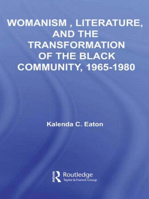 Womanism, Literature, and the Transformation of the Black Community, 1965-1980 by Eaton, Kalenda C.