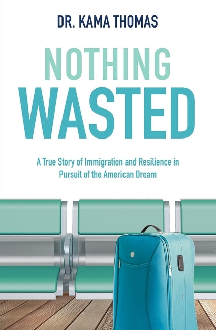 Nothing Wasted: A True Story of Immigration and Resilience in Pursuit of the American Dream by Thomas, Kama