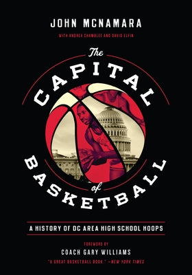 The Capital of Basketball: A History of DC Area High School Hoops by McNamara, John