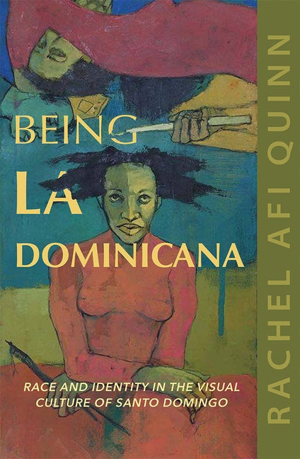 Being La Dominicana: Race and Identity in the Visual Culture of Santo Domingo by Quinn, Rachel Afi