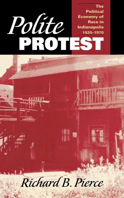 Polite Protest: The Political Economy of Race in Indianapolis, 1920-1970 by Pierce, Richard B.