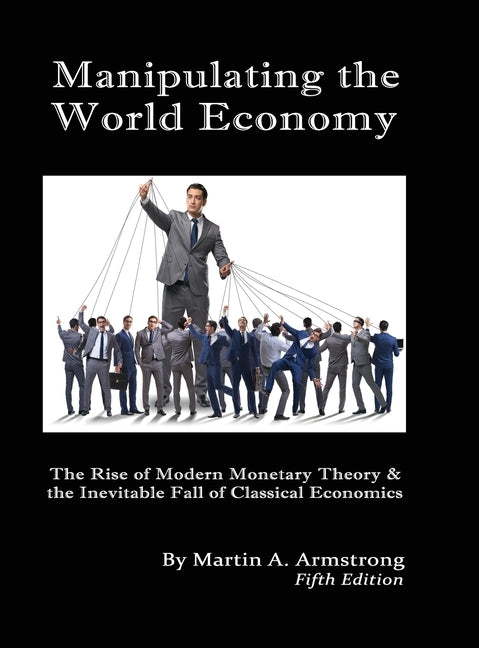 Manipulating the World Economy: The Rise of Modern Monetary Theory & the Inevitable Fall of Classical Economics - Is there an Alternative? by Armstrong, Martin A.