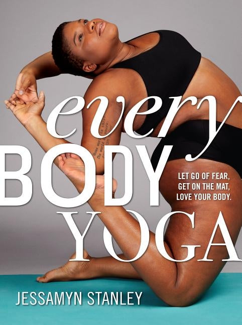 Every Body Yoga: Let Go of Fear, Get on the Mat, Love Your Body. by Stanley, Jessamyn