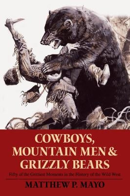 Cowboys, Mountain Men, and Grizzly Bears: Fifty of the Grittiest Moments in the History of the Wild West by Mayo, Matthew P.