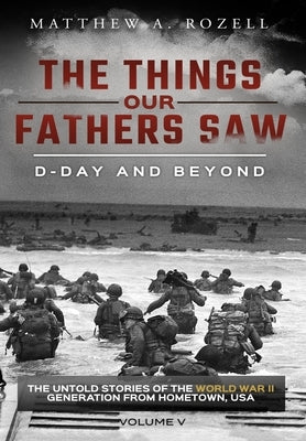 D-Day and Beyond: The Things Our Fathers Saw-The Untold Stories of the World War II Generation-Volume V by Rozell, Matthew a.