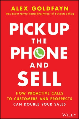 Pick Up the Phone and Sell: How Proactive Calls to Customers and Prospects Can Double Your Sales by Goldfayn, Alex