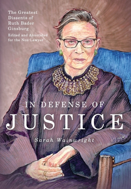 In Defense of Justice: The Greatest Dissents of Ruth Bader Ginsburg: Edited and Annotated for the Non-Lawyer by Wainwright, Sarah