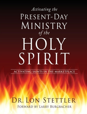 Activating the Present-Day Ministry of the Holy Spirit: Activating Saints in the Marketplace by Stettler, Lon