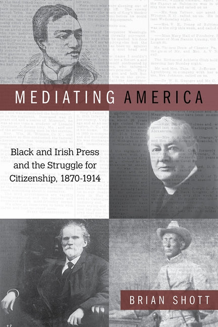 Mediating America: Black and Irish Press and the Struggle for Citizenship, 1870-1914 by Shott, Brian