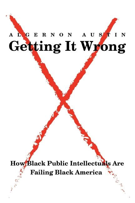 Getting It Wrong: How Black Public Intellectuals Are Failing Black America by Austin, Algernon