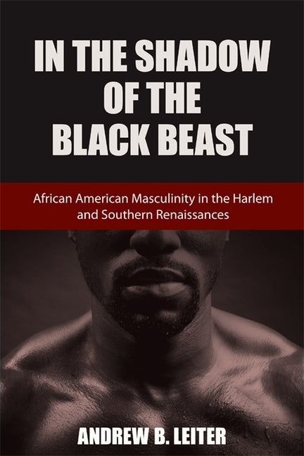 In the Shadow of the Black Beast: African American Masculinity in the Harlem and Southern Renaissances by Leiter, Andrew B.