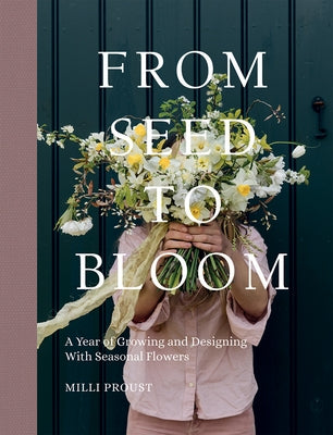 From Seed to Bloom: A Year of Growing and Designing with Seasonal Flowers by Proust, MILLI