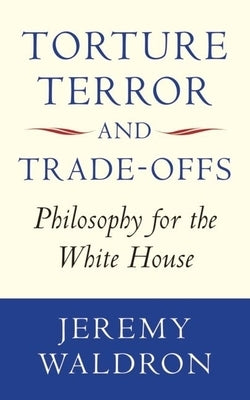 Torture, Terror, and Trade-Offs: Philosophy for the White House by Waldron, Jeremy