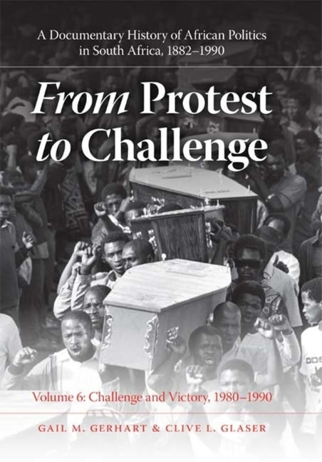 From Protest to Challenge, Volume 6: A Documentary History of African Politics in South Africa, 1882-1990, Challenge and Victory, 1980-1990 by Gerhart, Gail M.