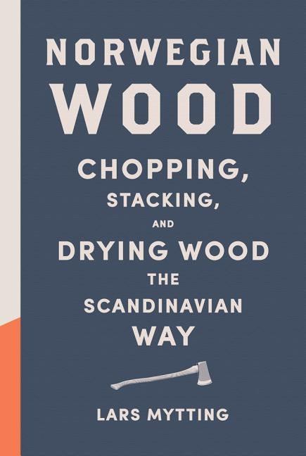 Norwegian Wood: Chopping, Stacking, and Drying Wood the Scandinavian Way by Mytting, Lars