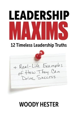 Leadership Maxims: 12 Timeless Leadership Truths and Real-Life Examples of How They Can Drive Success by Hester, Woody