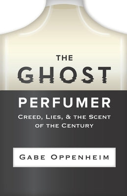 The Ghost Perfumer: Creed, Lies, & the Scent of the Century by Oppenheim, Gabe