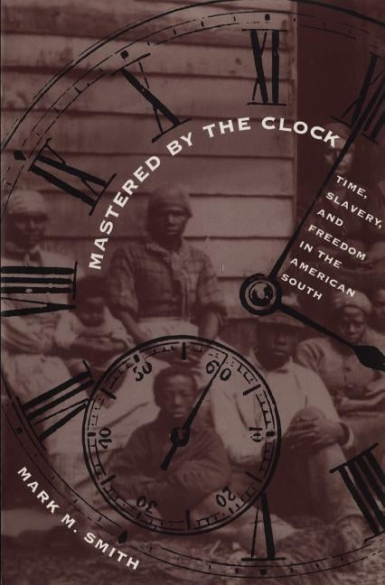 Mastered by the Clock: Time, Slavery, and Freedom in the American South by Smith, Mark M.