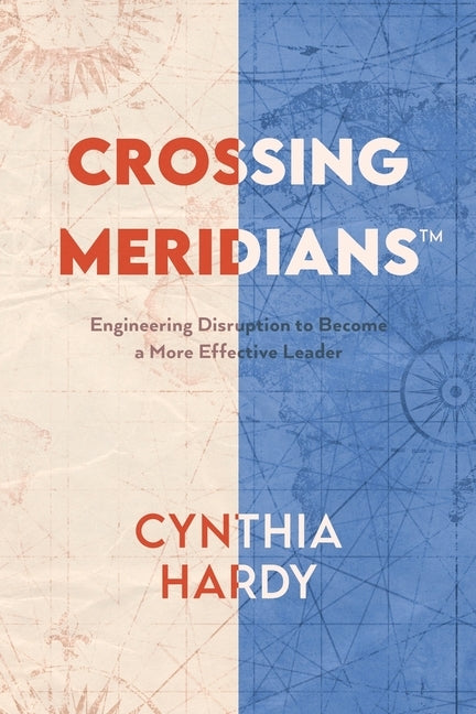 Crossing Meridians: Engineering Disruption to Become a More Effective Leader by Hardy, Cynthia