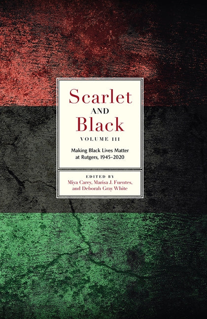 Scarlet and Black, Volume Three: Making Black Lives Matter at Rutgers, 1945-2020 by Carey, Miya