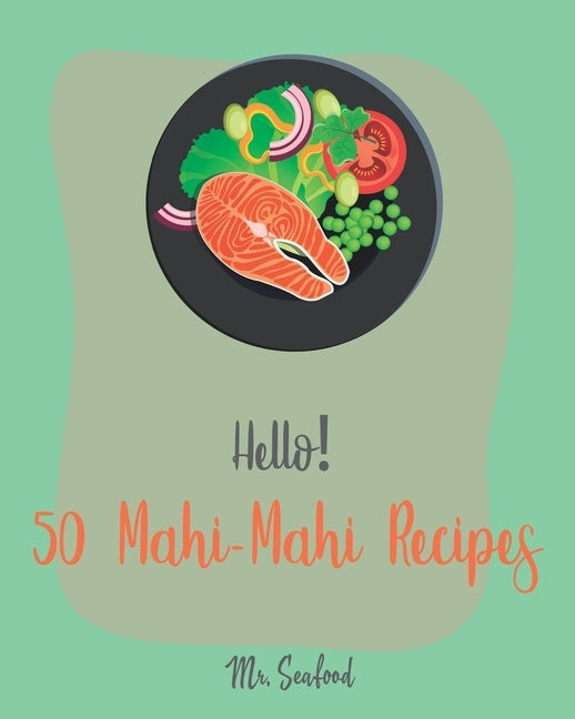 Hello! 50 Mahi-Mahi Recipes: Best Mahi-Mahi Cookbook Ever For Beginners [Fishing Cookbook, Sesame Cookbook, Simple Grilling Cookbook, Grilling Seaf by Seafood