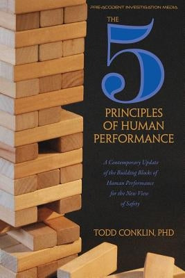 The 5 Principles of Human Performance: A contemporary updateof the building blocks of Human Performance for the new view of safety by Conklin, Todd E.