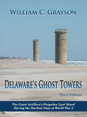 Delaware's Ghost Towers Third Edition: The Coast Artillery's Forgotten Last Stand During the Darkest Days of World War 2 by Grayson, William C.