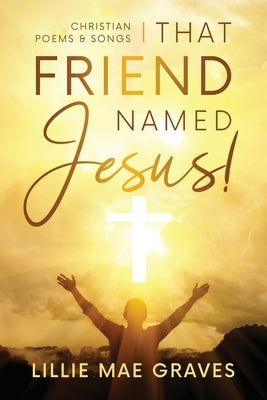 That Friend Named Jesus: Christian Poems and Songs by Graves, Lillie