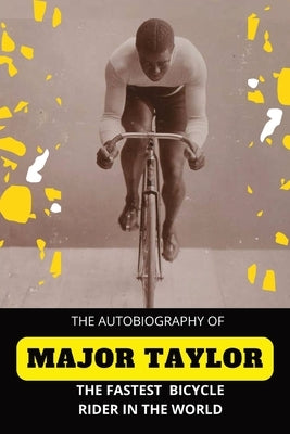 The Fastest Bicycle Rider In The World: The Story of a Colored Boy's Indomitable Courage and Success Against Great Odds by Taylor, Major