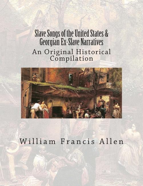 Slave Songs of the United States & Georgian Ex-Slave Narratives: An Original Historical Compilation by Ware, Charles Pickard