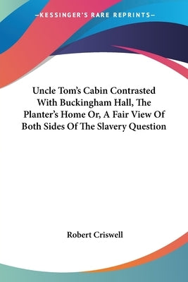 Uncle Tom's Cabin Contrasted With Buckingham Hall, The Planter's Home Or, A Fair View Of Both Sides Of The Slavery Question by Criswell, Robert