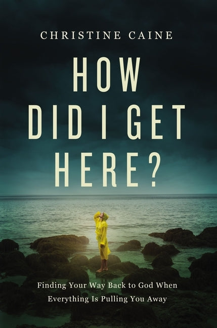 How Did I Get Here?: Finding Your Way Back to God When Everything Is Pulling You Away by Caine, Christine