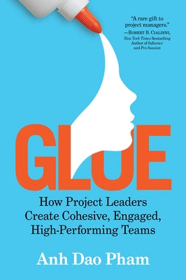 Glue: How Project Leaders Create Cohesive, Engaged, High-Performing Teams by Pham, Anh Dao