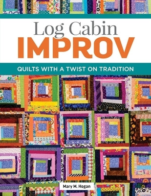 Log Cabin Improv: Quilts with a Twist on Tradition by Hogan, Mary M.