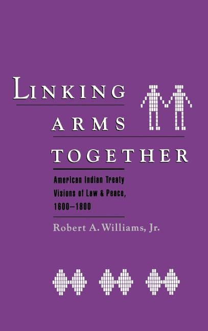 Linking Arms Together: American Indian Treaty Visions of Law and Peace, 1600-1800 by Williams, Robert A.