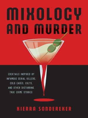 Mixology and Murder: Cocktails Inspired by Infamous Serial Killers, Cold Cases, Cults, and Other Disturbing True Crime Stories by Sondereker, Kierra