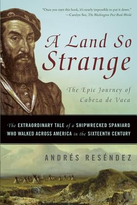 A Land So Strange: The Epic Journey of Cabeza de Vaca: The Extraordinary Tale of a Shipwrecked Spaniard Who Walked Across America in the by Reséndez, Andrés