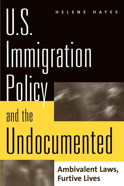U.S. Immigration Policy and the Undocumented: Ambivalent Laws, Furtive Lives by Hayes, Helene