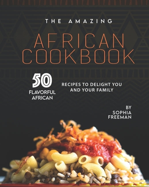 The Amazing African Cookbook: 50 Flavorful African Recipes to Delight You and Your Family by Freeman, Sophia